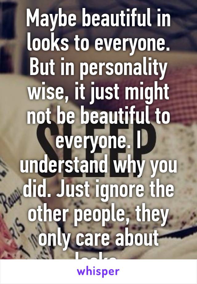 Maybe beautiful in looks to everyone. But in personality wise, it just might not be beautiful to everyone. I understand why you did. Just ignore the other people, they only care about looks.