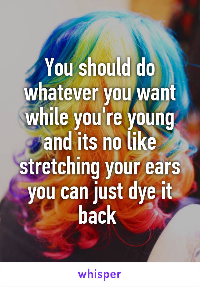 You should do whatever you want while you're young and its no like stretching your ears you can just dye it back 