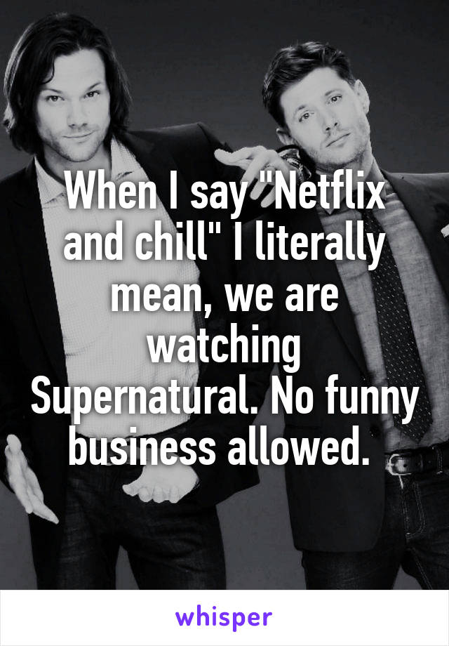 When I say "Netflix and chill" I literally mean, we are watching Supernatural. No funny business allowed. 