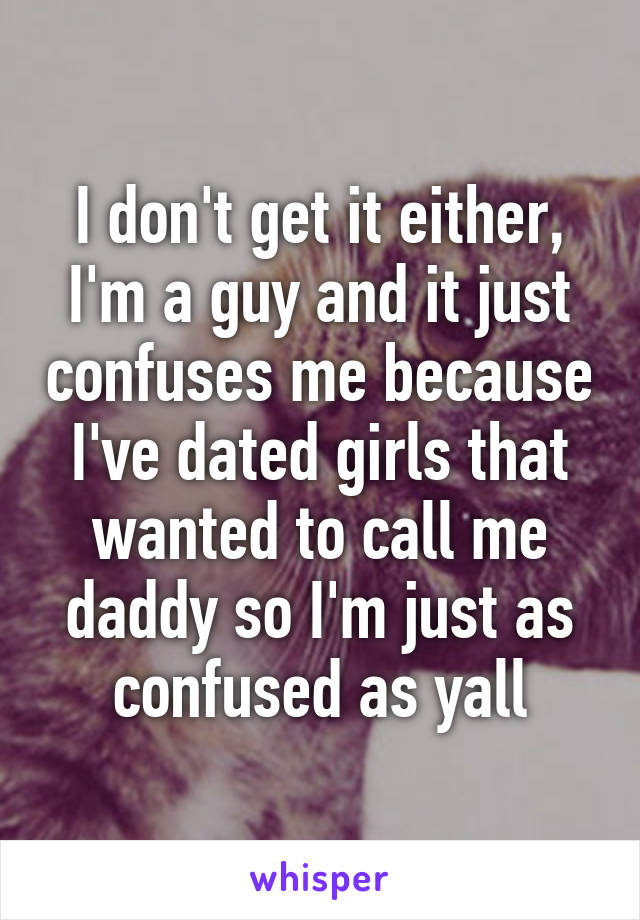 I don't get it either, I'm a guy and it just confuses me because I've dated girls that wanted to call me daddy so I'm just as confused as yall