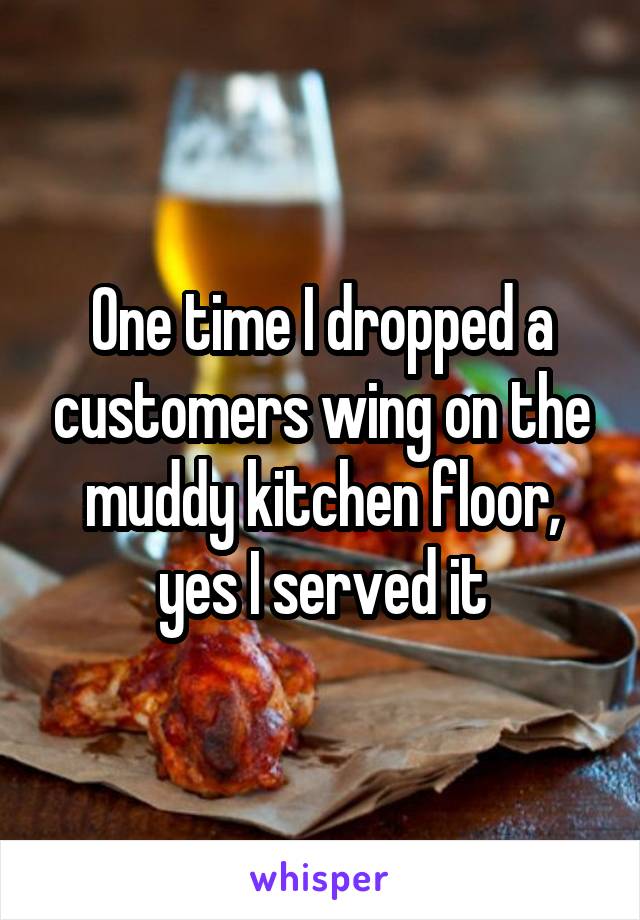 One time I dropped a customers wing on the muddy kitchen floor, yes I served it