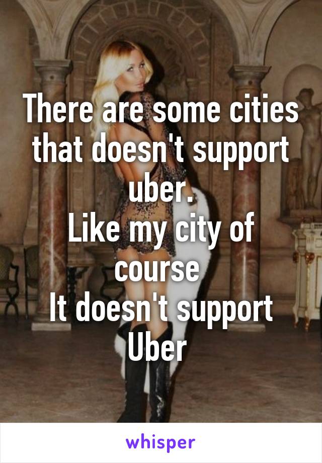 There are some cities that doesn't support uber.
Like my city of course 
It doesn't support Uber 