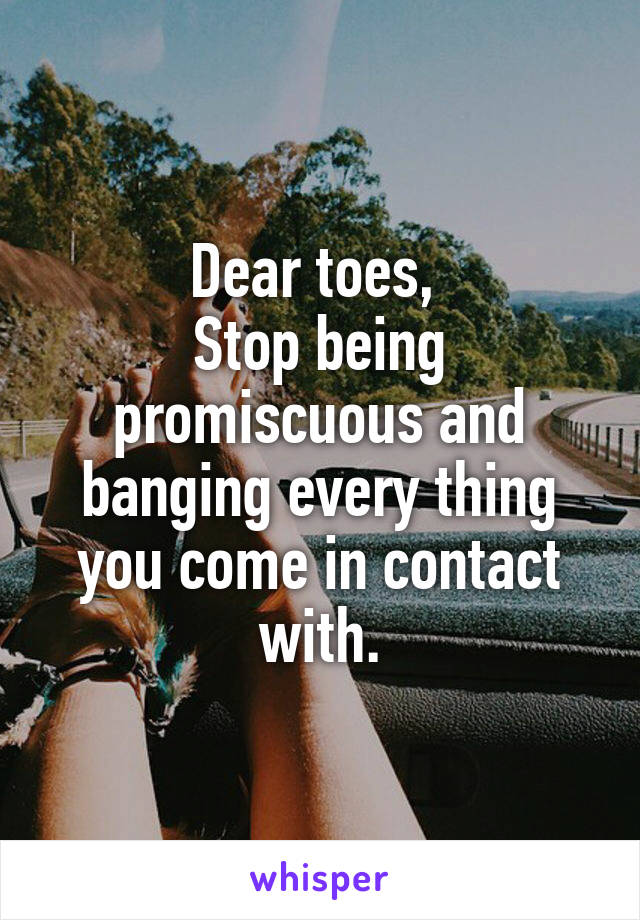 Dear toes, 
Stop being promiscuous and banging every thing you come in contact with.