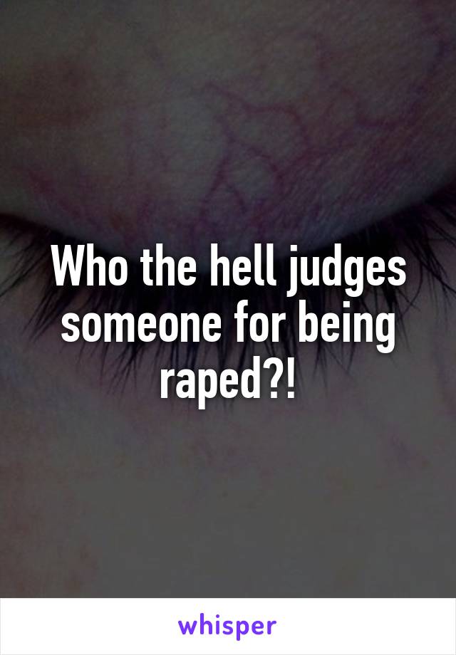 Who the hell judges someone for being raped?!