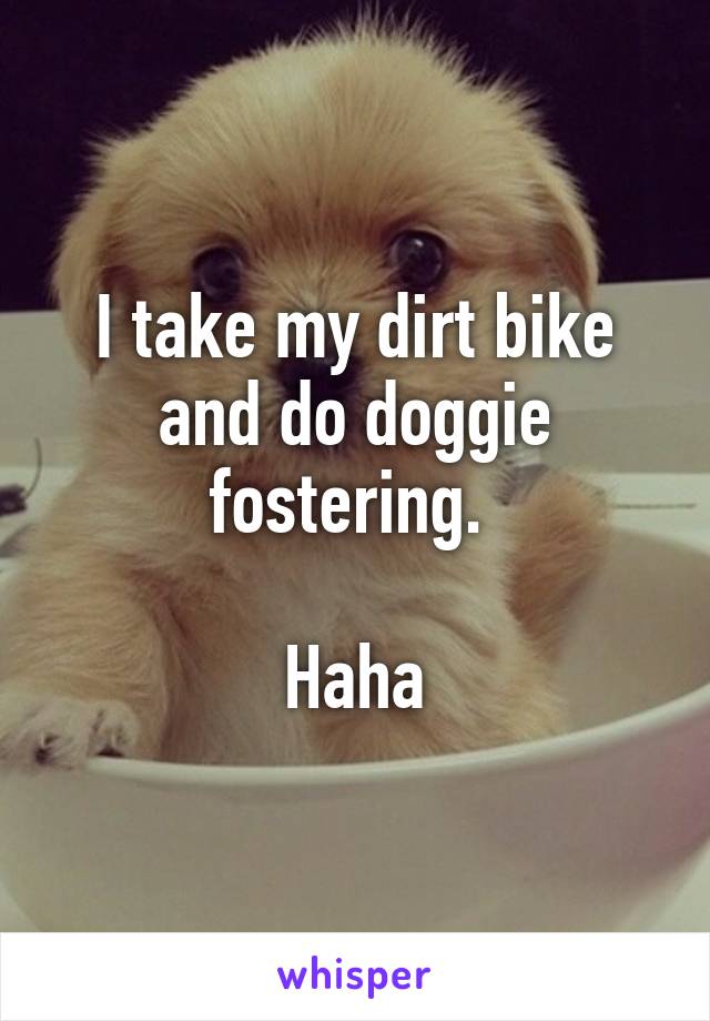 I take my dirt bike and do doggie fostering. 

Haha