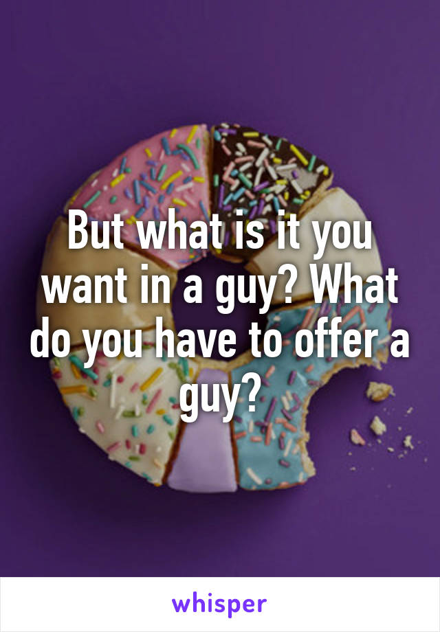 But what is it you want in a guy? What do you have to offer a guy?