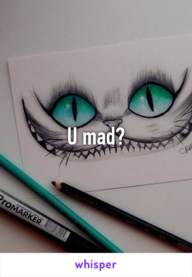 U mad?