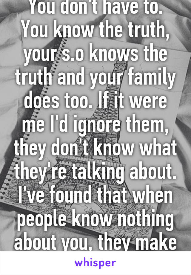 You don't have to. You know the truth, your s.o knows the truth and your family does too. If it were me I'd ignore them, they don't know what they're talking about. I've found that when people know nothing about you, they make up lies.