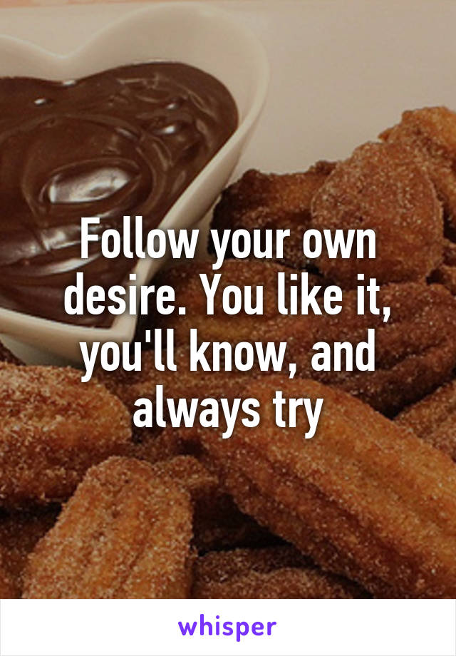 Follow your own desire. You like it, you'll know, and always try