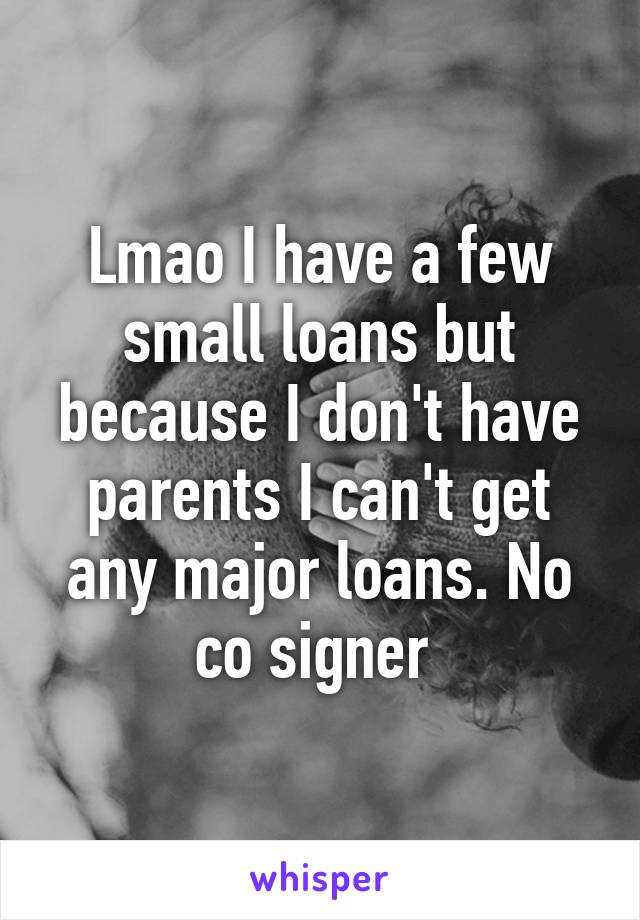Lmao I have a few small loans but because I don't have parents I can't get any major loans. No co signer 