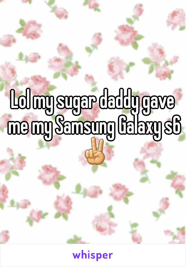 Lol my sugar daddy gave me my Samsung Galaxy s6 ✌