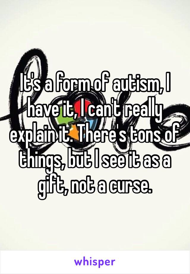 It's a form of autism, I have it, I can't really explain it. There's tons of things, but I see it as a gift, not a curse.