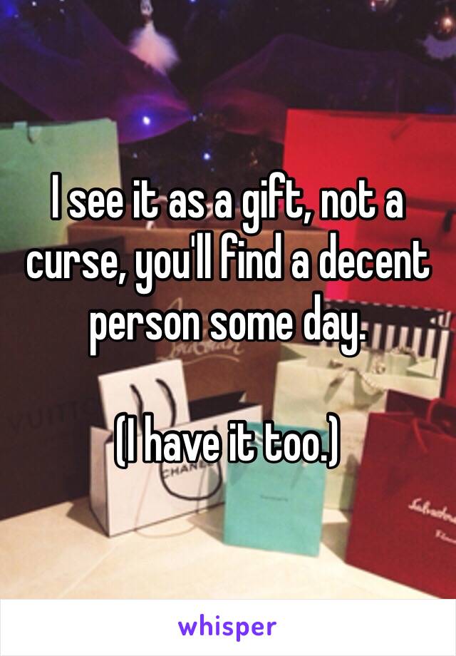 I see it as a gift, not a curse, you'll find a decent person some day.

(I have it too.)