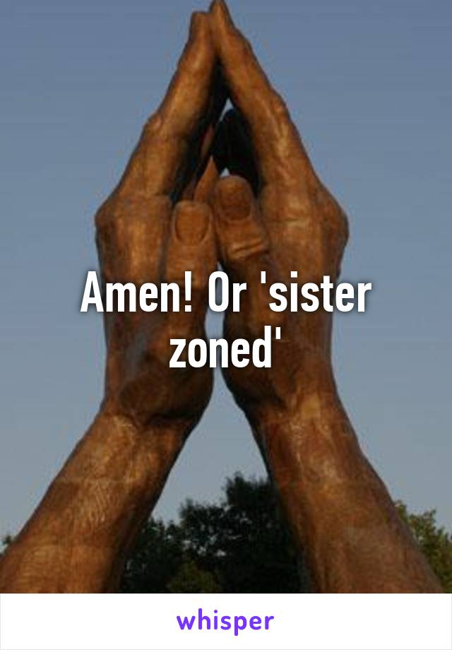 Amen! Or 'sister zoned'