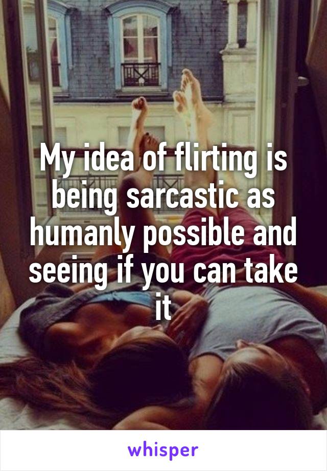 My idea of flirting is being sarcastic as humanly possible and seeing if you can take it