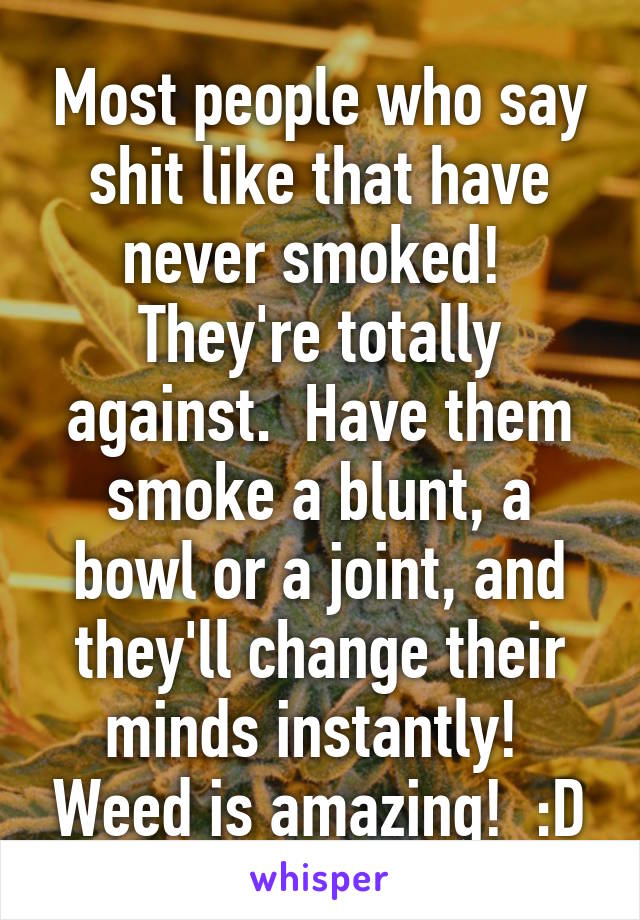 Most people who say shit like that have never smoked!  They're totally against.  Have them smoke a blunt, a bowl or a joint, and they'll change their minds instantly!  Weed is amazing!  :D