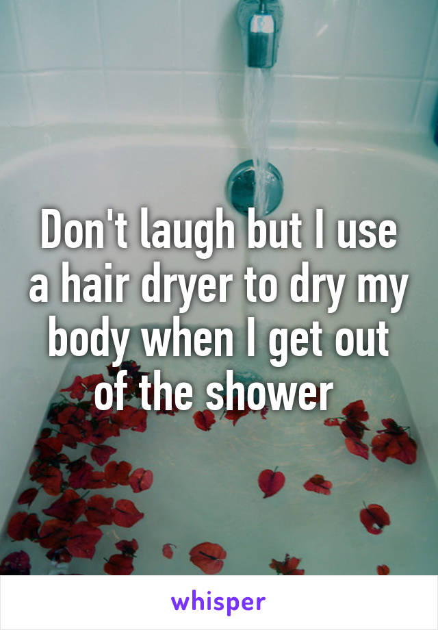 Don't laugh but I use a hair dryer to dry my body when I get out of the shower 