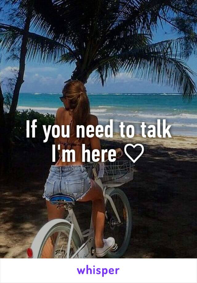 If you need to talk I'm here ♡