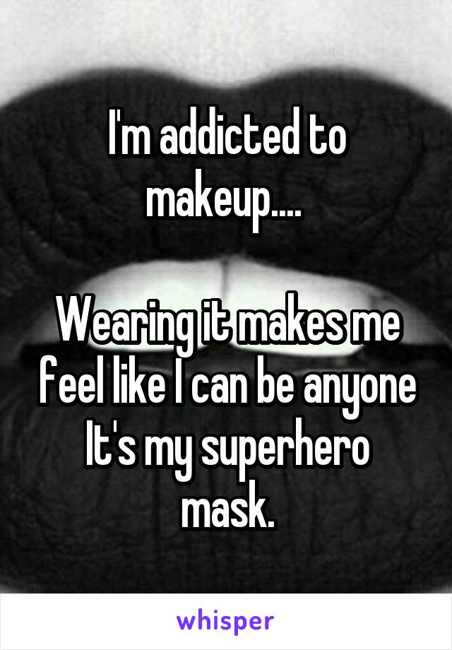 I'm addicted to makeup.... 

Wearing it makes me feel like I can be anyone
It's my superhero mask.