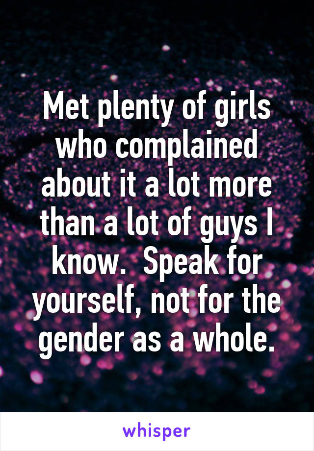 Met plenty of girls who complained about it a lot more than a lot of guys I know.  Speak for yourself, not for the gender as a whole.