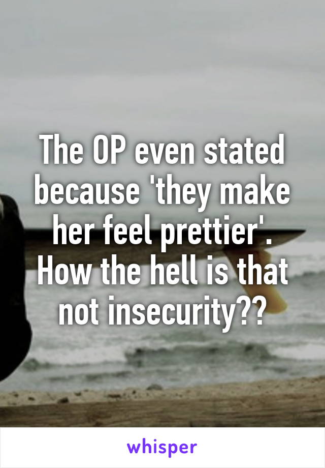 The OP even stated because 'they make her feel prettier'. How the hell is that not insecurity??