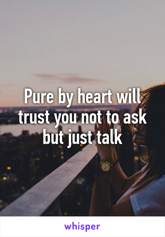 Pure by heart will trust you not to ask but just talk