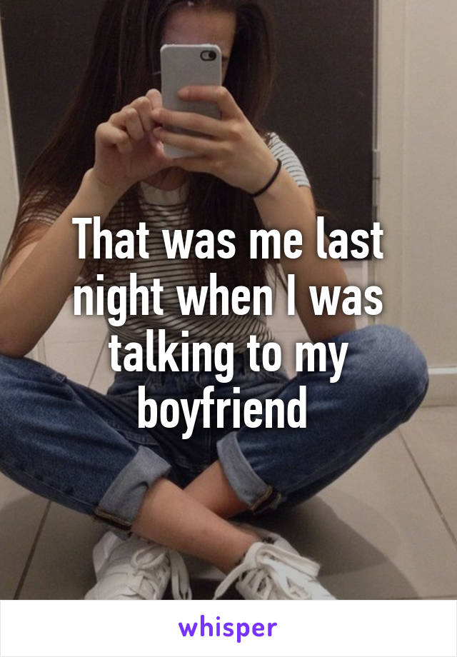 That was me last night when I was talking to my boyfriend 