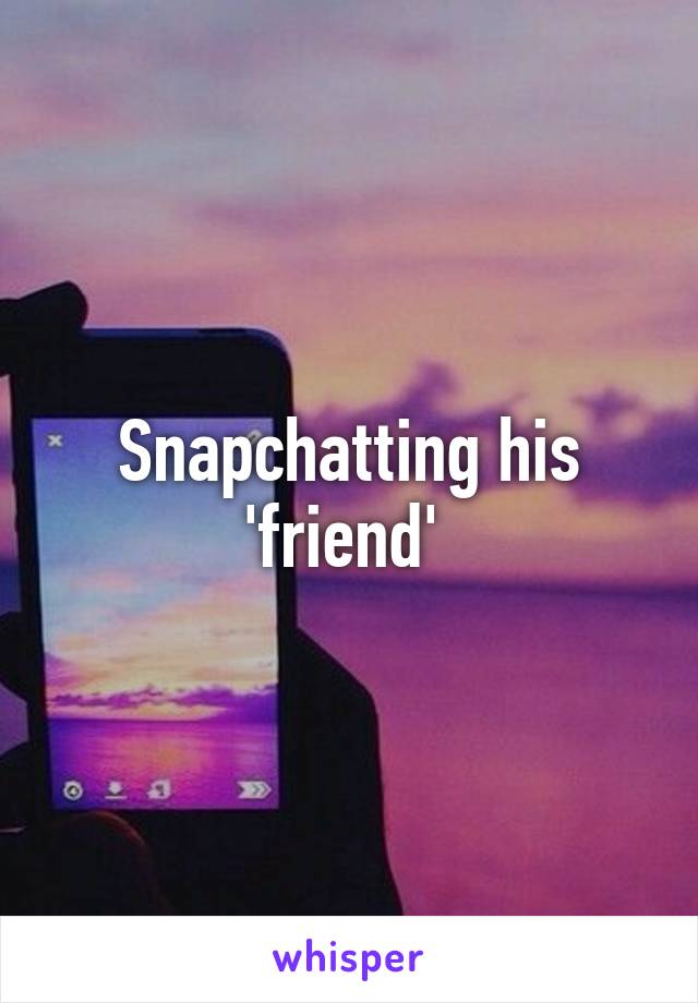 Snapchatting his 'friend' 