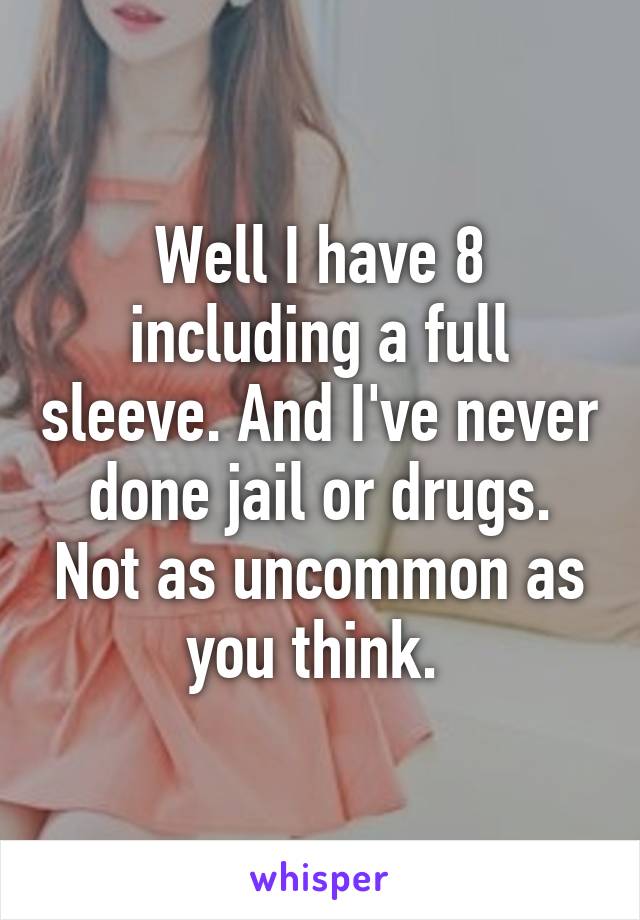 Well I have 8 including a full sleeve. And I've never done jail or drugs. Not as uncommon as you think. 