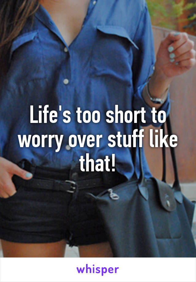 Life's too short to worry over stuff like that!