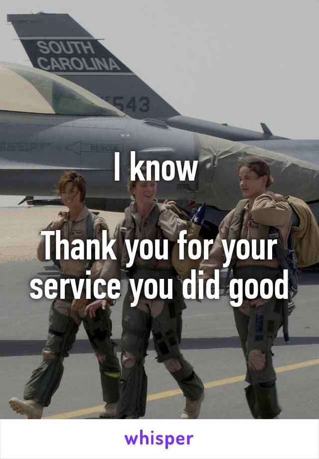 I know 

Thank you for your service you did good