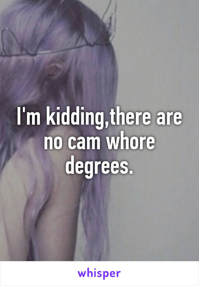 I'm kidding,there are no cam whore degrees.