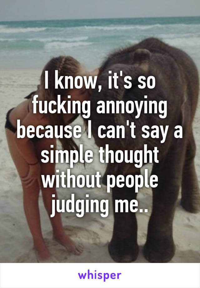I know, it's so fucking annoying because I can't say a simple thought without people judging me..