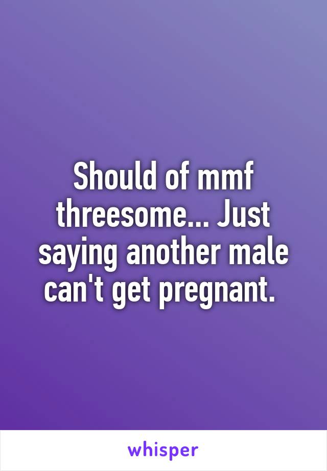 Should of mmf threesome... Just saying another male can't get pregnant. 