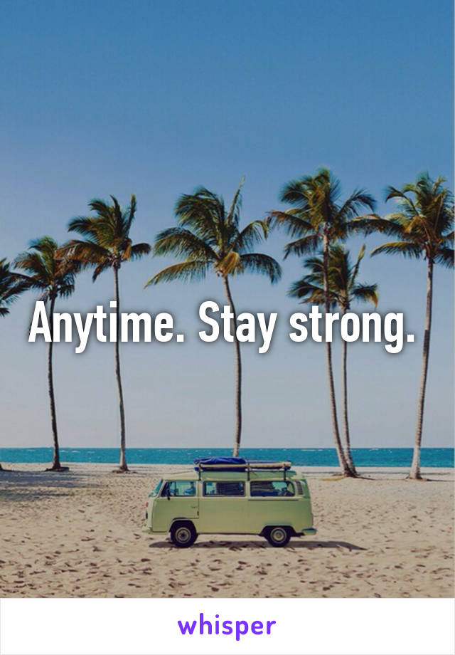 Anytime. Stay strong. 