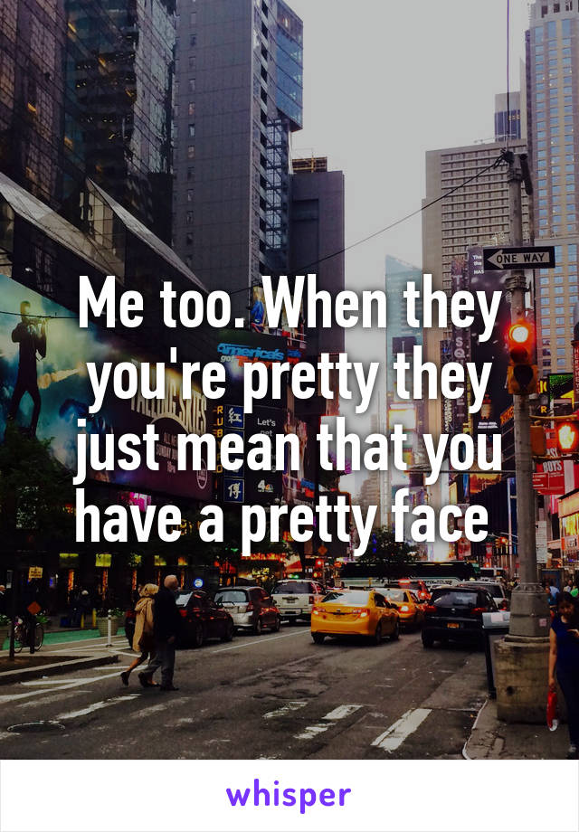 Me too. When they you're pretty they just mean that you have a pretty face 