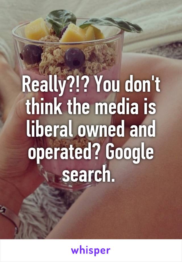 Really?!? You don't think the media is liberal owned and operated? Google search. 