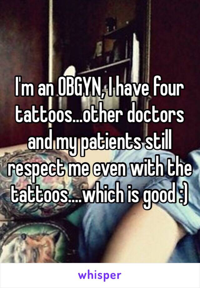 I'm an OBGYN, I have four tattoos...other doctors and my patients still respect me even with the tattoos....which is good :)