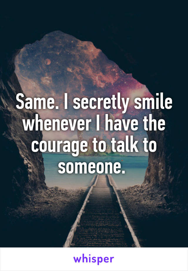 Same. I secretly smile whenever I have the courage to talk to someone. 
