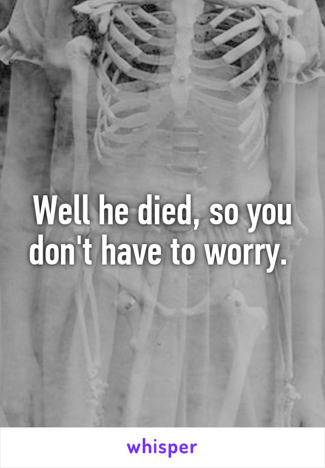 Well he died, so you don't have to worry. 