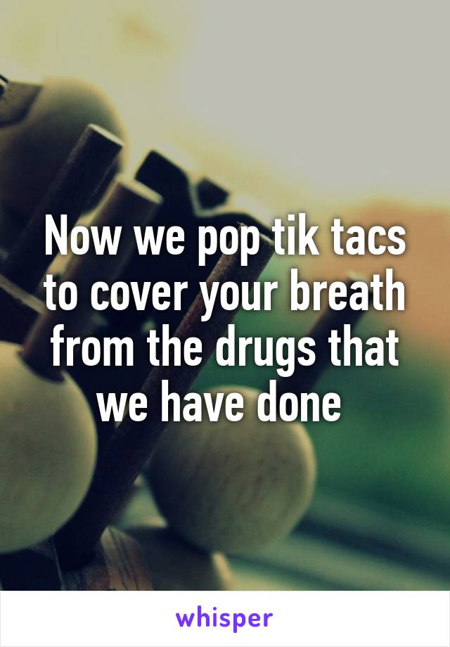 Now we pop tik tacs to cover your breath from the drugs that we have done 