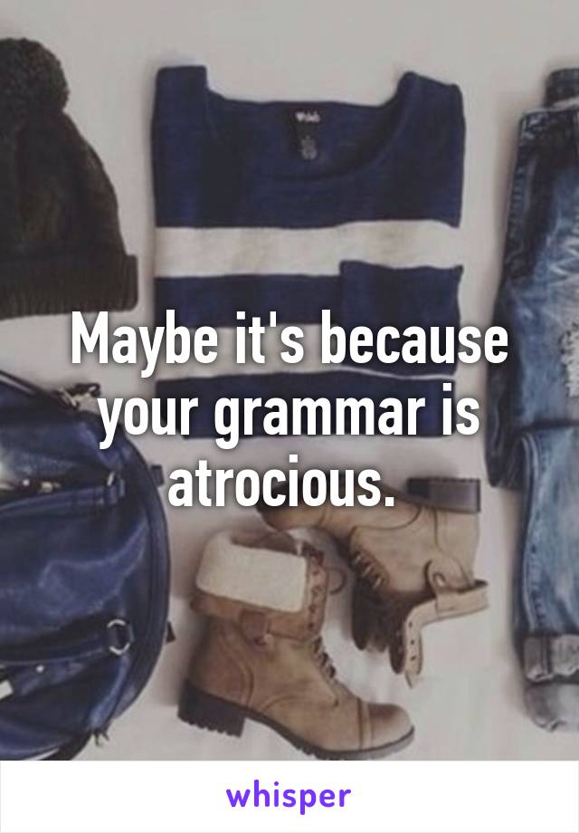 Maybe it's because your grammar is atrocious. 