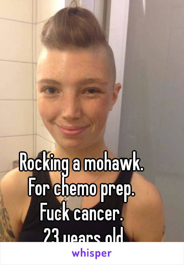 Rocking a mohawk. 
For chemo prep. 
Fuck cancer. 
23 years old