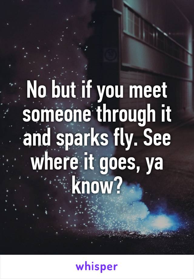 No but if you meet someone through it and sparks fly. See where it goes, ya know?
