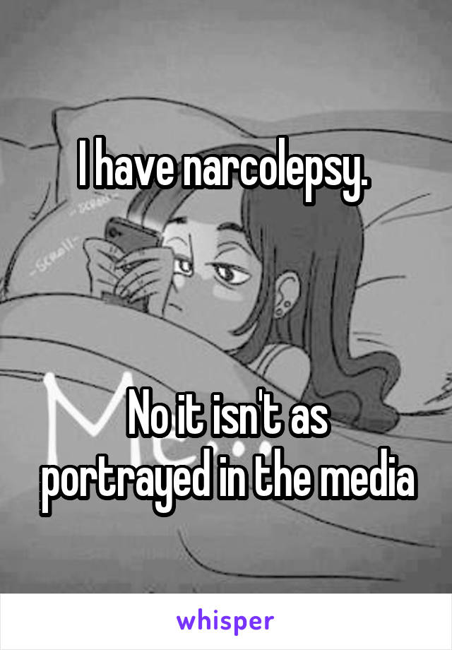 I have narcolepsy. 



No it isn't as portrayed in the media