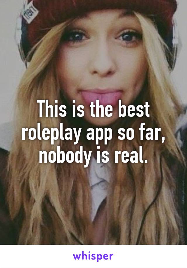 This is the best roleplay app so far, nobody is real.