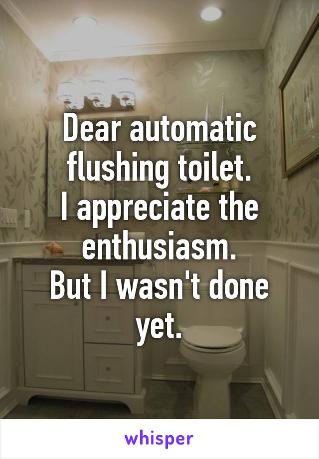 Dear automatic flushing toilet.
I appreciate the enthusiasm.
But I wasn't done yet.