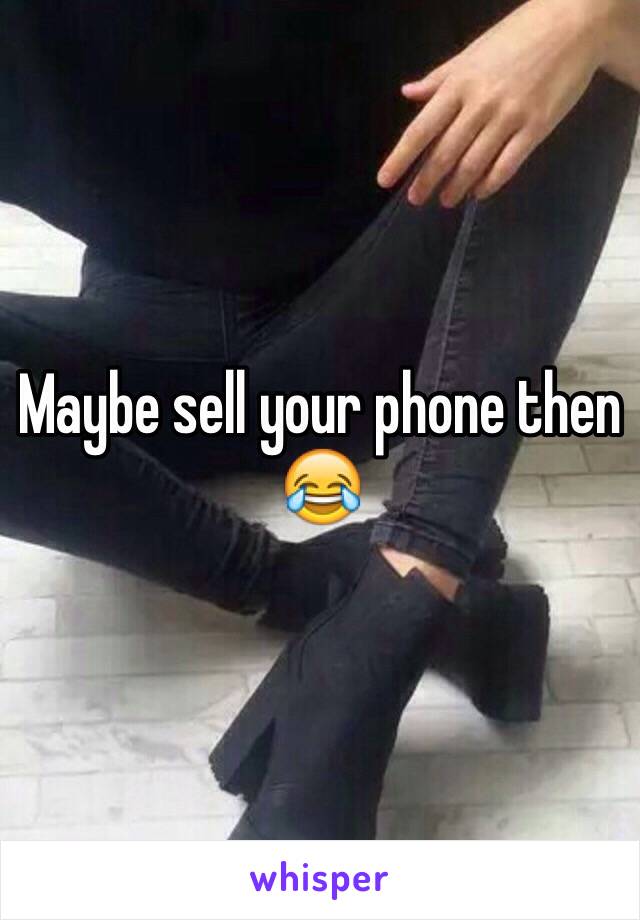 Maybe sell your phone then 😂