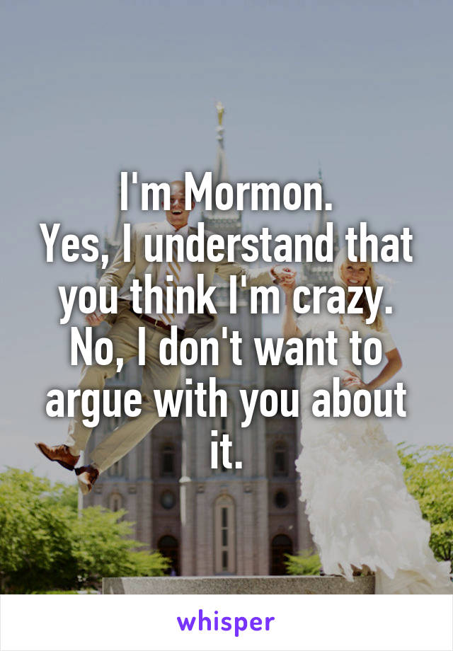 I'm Mormon.
Yes, I understand that you think I'm crazy.
No, I don't want to argue with you about it.