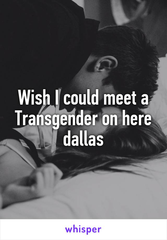 Wish I could meet a Transgender on here dallas